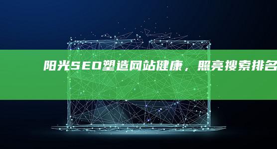 阳光SEO：塑造网站健康，照亮搜索排名之路