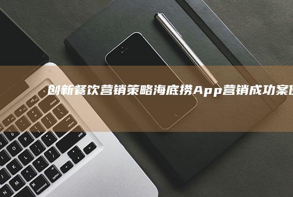 创新餐饮营销策略：海底捞App营销成功案例分析